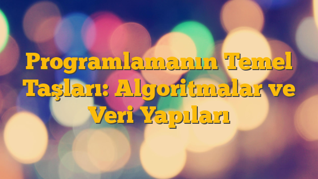 Programlamanın Temel Taşları: Algoritmalar ve Veri Yapıları