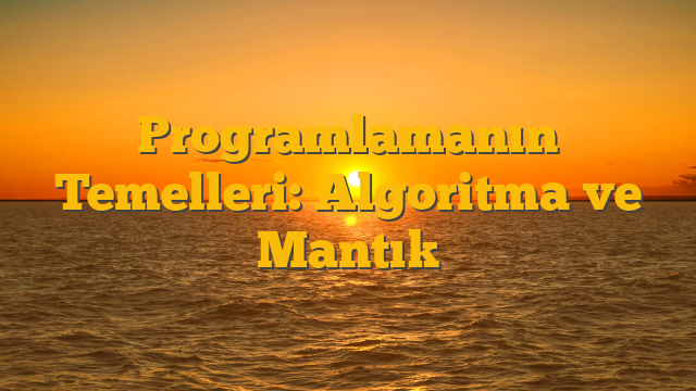 Programlamanın Temelleri: Algoritma ve Mantık