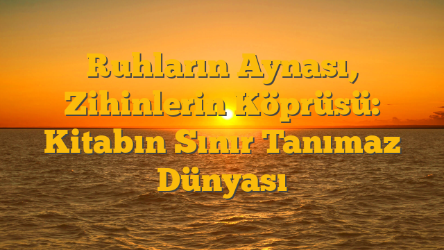 Ruhların Aynası, Zihinlerin Köprüsü: Kitabın Sınır Tanımaz Dünyası