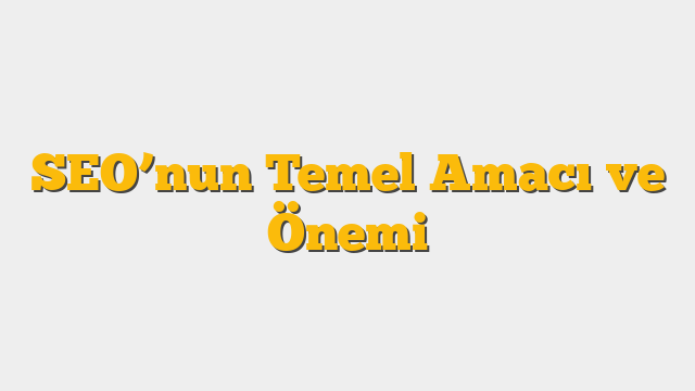 SEO’nun Temel Amacı ve Önemi