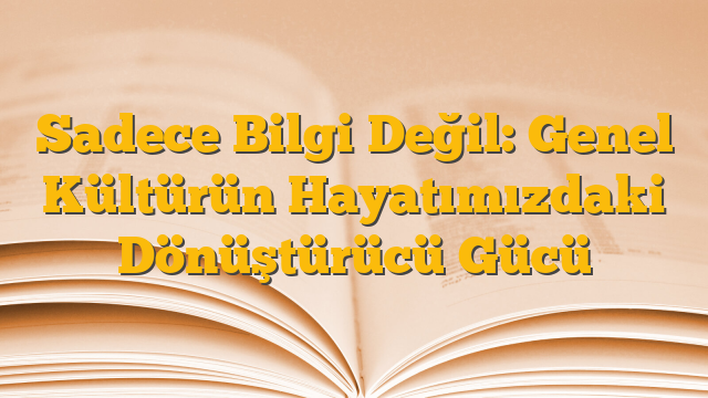 Sadece Bilgi Değil: Genel Kültürün Hayatımızdaki Dönüştürücü Gücü