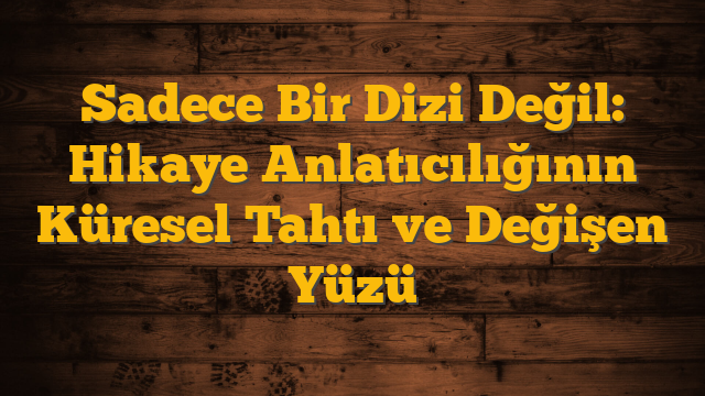 Sadece Bir Dizi Değil: Hikaye Anlatıcılığının Küresel Tahtı ve Değişen Yüzü