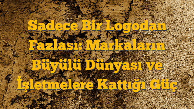 Sadece Bir Logodan Fazlası: Markaların Büyülü Dünyası ve İşletmelere Kattığı Güç