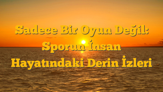 Sadece Bir Oyun Değil: Sporun İnsan Hayatındaki Derin İzleri