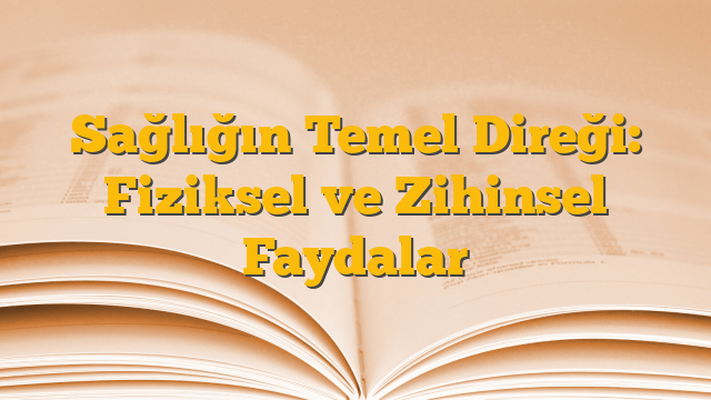 Sağlığın Temel Direği: Fiziksel ve Zihinsel Faydalar