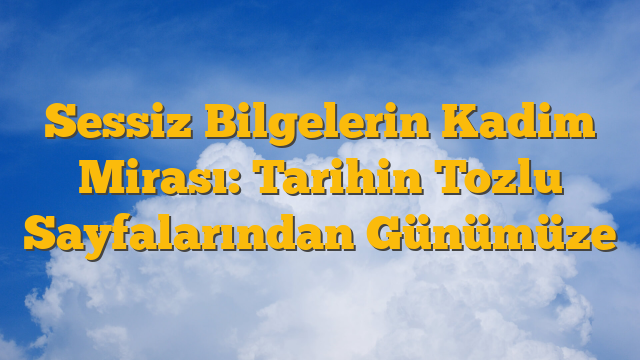 Sessiz Bilgelerin Kadim Mirası: Tarihin Tozlu Sayfalarından Günümüze