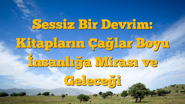 Sessiz Bir Devrim: Kitapların Çağlar Boyu İnsanlığa Mirası ve Geleceği