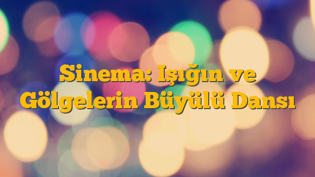 Sinema: Işığın ve Gölgelerin Büyülü Dansı