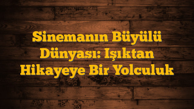 Sinemanın Büyülü Dünyası: Işıktan Hikayeye Bir Yolculuk