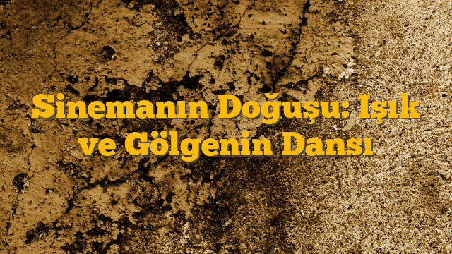 Sinemanın Doğuşu: Işık ve Gölgenin Dansı