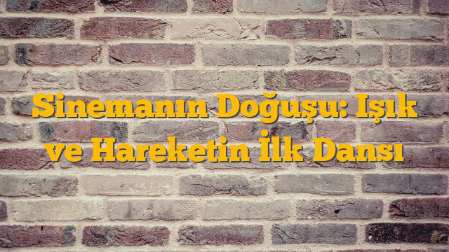 Sinemanın Doğuşu: Işık ve Hareketin İlk Dansı
