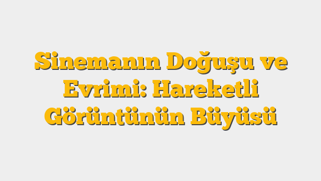 Sinemanın Doğuşu ve Evrimi: Hareketli Görüntünün Büyüsü