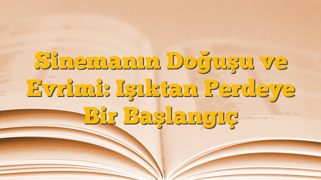 Sinemanın Doğuşu ve Evrimi: Işıktan Perdeye Bir Başlangıç