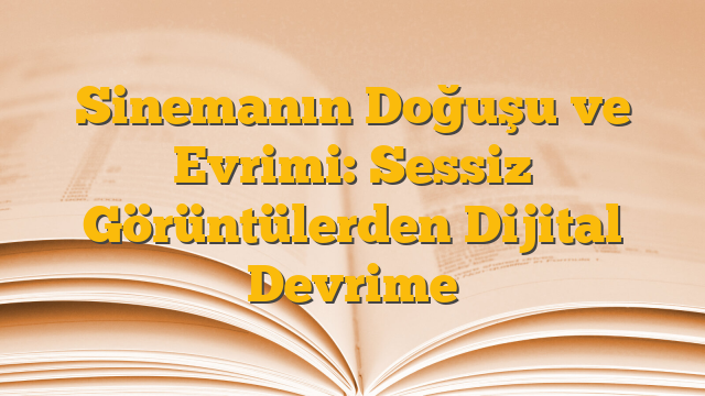 Sinemanın Doğuşu ve Evrimi: Sessiz Görüntülerden Dijital Devrime