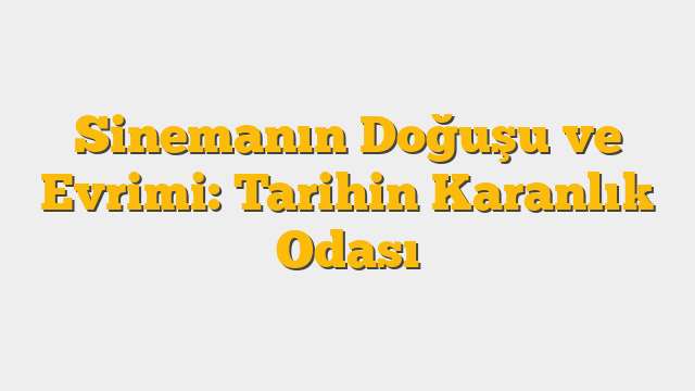 Sinemanın Doğuşu ve Evrimi: Tarihin Karanlık Odası