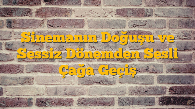 Sinemanın Doğuşu ve Sessiz Dönemden Sesli Çağa Geçiş