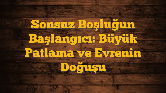 Sonsuz Boşluğun Başlangıcı: Büyük Patlama ve Evrenin Doğuşu