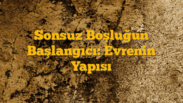 Sonsuz Boşluğun Başlangıcı: Evrenin Yapısı