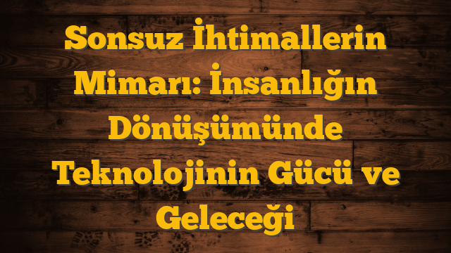 Sonsuz İhtimallerin Mimarı: İnsanlığın Dönüşümünde Teknolojinin Gücü ve Geleceği