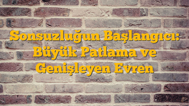 Sonsuzluğun Başlangıcı: Büyük Patlama ve Genişleyen Evren