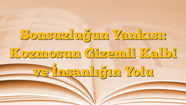 Sonsuzluğun Yankısı: Kozmosun Gizemli Kalbi ve İnsanlığın Yolu