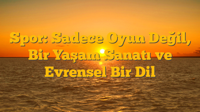 Spor: Sadece Oyun Değil, Bir Yaşam Sanatı ve Evrensel Bir Dil