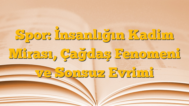 Spor: İnsanlığın Kadim Mirası, Çağdaş Fenomeni ve Sonsuz Evrimi