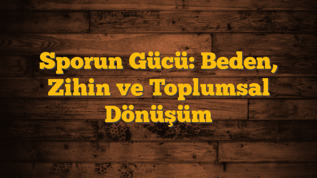 Sporun Gücü: Beden, Zihin ve Toplumsal Dönüşüm