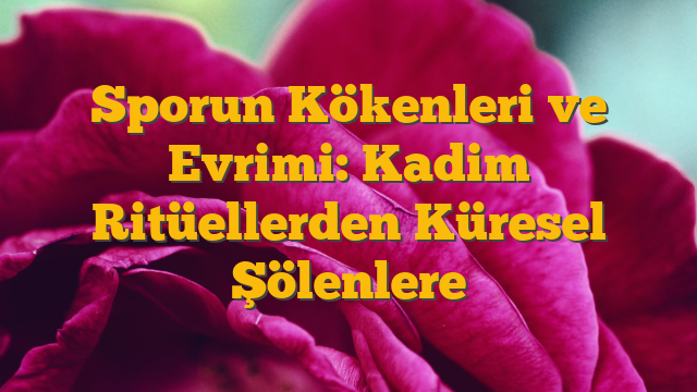 Sporun Kökenleri ve Evrimi: Kadim Ritüellerden Küresel Şölenlere