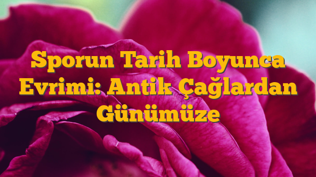 Sporun Tarih Boyunca Evrimi: Antik Çağlardan Günümüze