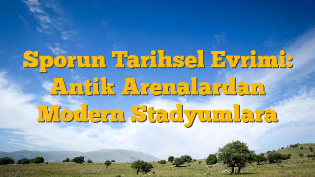 Sporun Tarihsel Evrimi: Antik Arenalardan Modern Stadyumlara