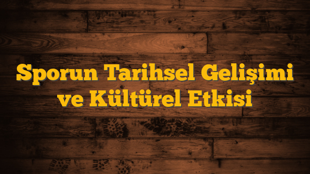 Sporun Tarihsel Gelişimi ve Kültürel Etkisi
