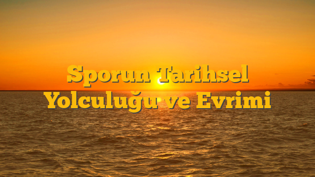 Sporun Tarihsel Yolculuğu ve Evrimi