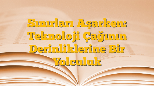 Sınırları Aşarken: Teknoloji Çağının Derinliklerine Bir Yolculuk