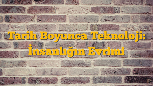 Tarih Boyunca Teknoloji: İnsanlığın Evrimi