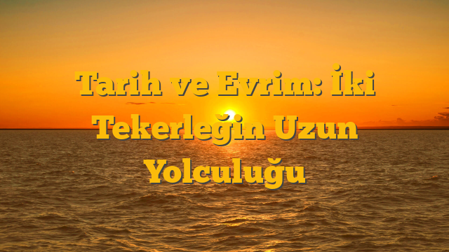 Tarih ve Evrim: İki Tekerleğin Uzun Yolculuğu