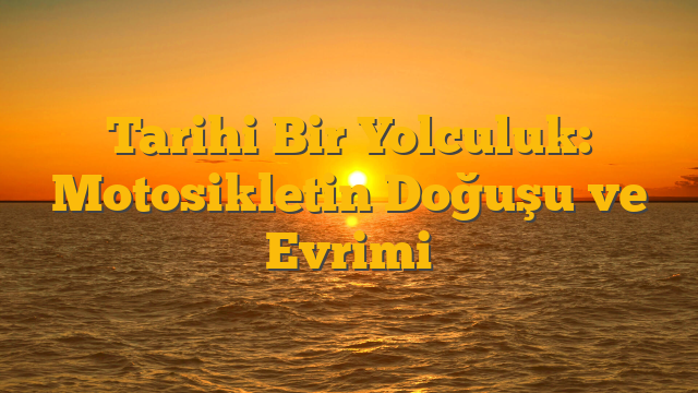 Tarihi Bir Yolculuk: Motosikletin Doğuşu ve Evrimi