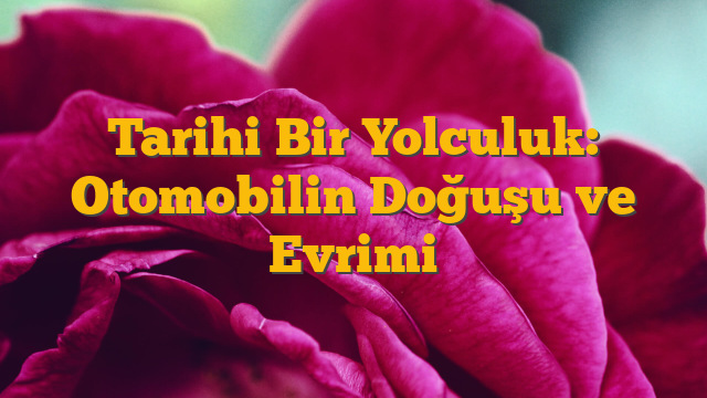 Tarihi Bir Yolculuk: Otomobilin Doğuşu ve Evrimi