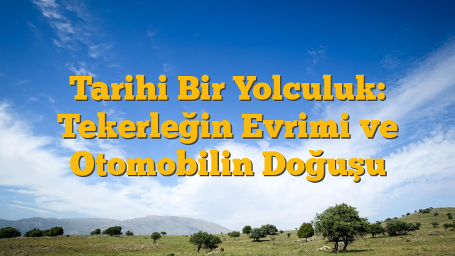 Tarihi Bir Yolculuk: Tekerleğin Evrimi ve Otomobilin Doğuşu