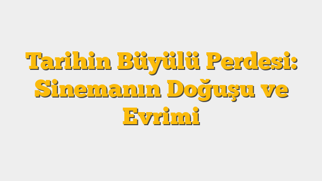 Tarihin Büyülü Perdesi: Sinemanın Doğuşu ve Evrimi