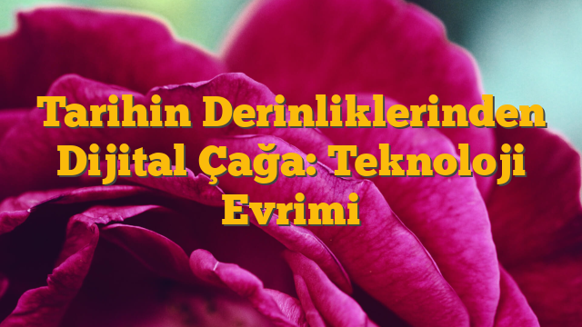 Tarihin Derinliklerinden Dijital Çağa: Teknoloji Evrimi