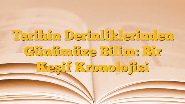 Tarihin Derinliklerinden Günümüze Bilim: Bir Keşif Kronolojisi