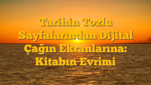 Tarihin Tozlu Sayfalarından Dijital Çağın Ekranlarına: Kitabın Evrimi