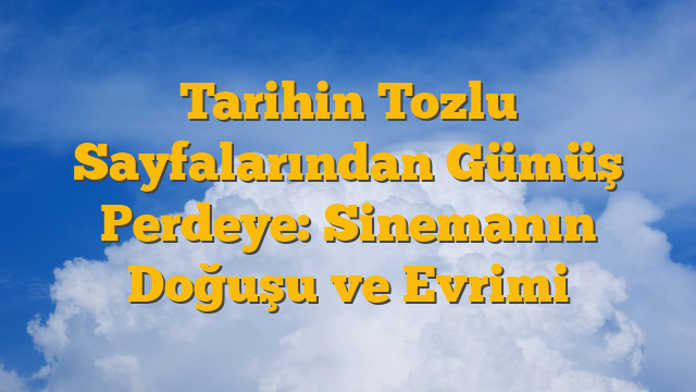Tarihin Tozlu Sayfalarından Gümüş Perdeye: Sinemanın Doğuşu ve Evrimi
