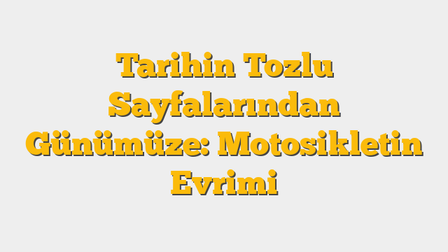 Tarihin Tozlu Sayfalarından Günümüze: Motosikletin Evrimi