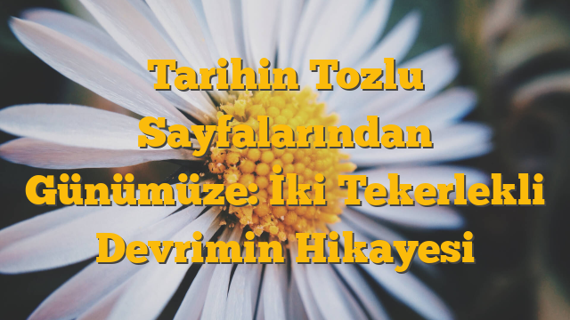 Tarihin Tozlu Sayfalarından Günümüze: İki Tekerlekli Devrimin Hikayesi