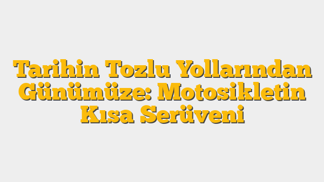 Tarihin Tozlu Yollarından Günümüze: Motosikletin Kısa Serüveni