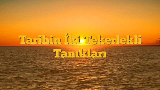 Tarihin İki Tekerlekli Tanıkları