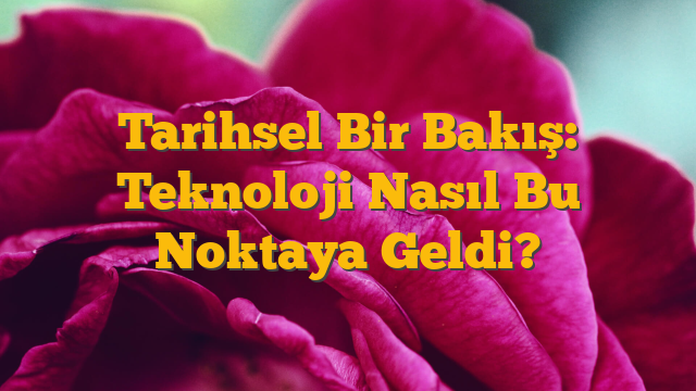 Tarihsel Bir Bakış: Teknoloji Nasıl Bu Noktaya Geldi?
