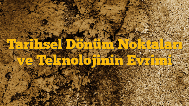 Tarihsel Dönüm Noktaları ve Teknolojinin Evrimi